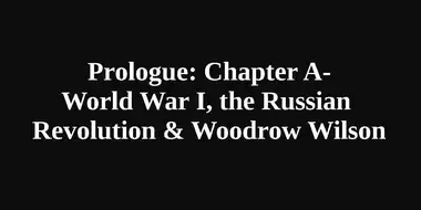 Prologue: Chapter A - World War I, the Russian Revolution & Woodrow Wilson